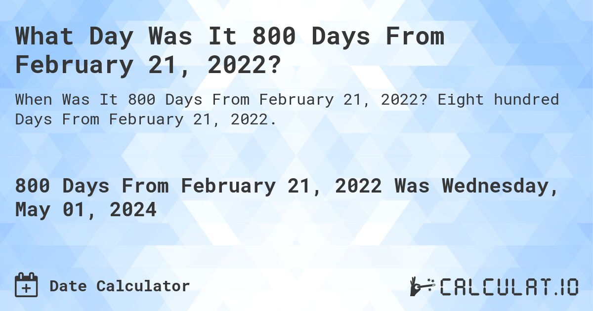 What is 800 Days From February 21, 2022?. Eight hundred Days From February 21, 2022.