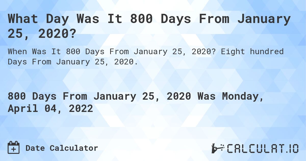 What Day Was It 800 Days From January 25, 2020?. Eight hundred Days From January 25, 2020.