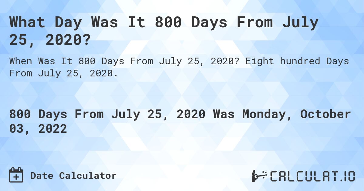 What Day Was It 800 Days From July 25, 2020?. Eight hundred Days From July 25, 2020.