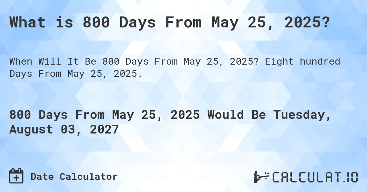 What is 800 Days From May 25, 2025?. Eight hundred Days From May 25, 2025.