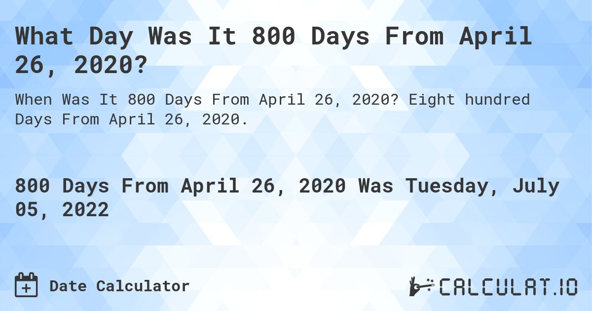 What Day Was It 800 Days From April 26, 2020?. Eight hundred Days From April 26, 2020.