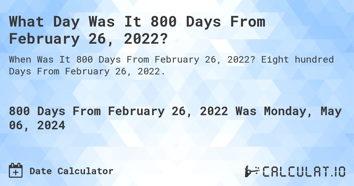 What is 800 Days From February 26, 2022?. Eight hundred Days From February 26, 2022.