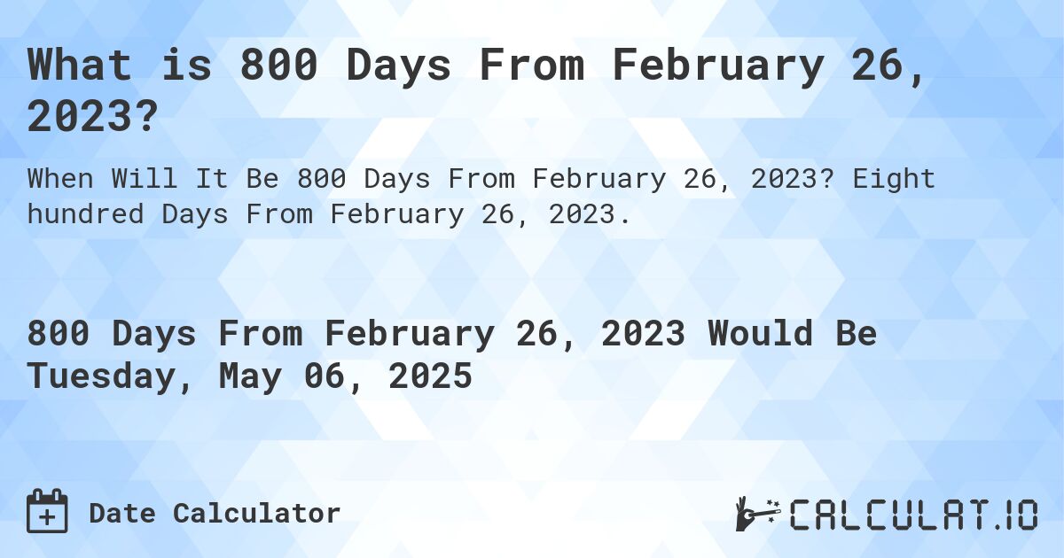 What is 800 Days From February 26, 2023?. Eight hundred Days From February 26, 2023.