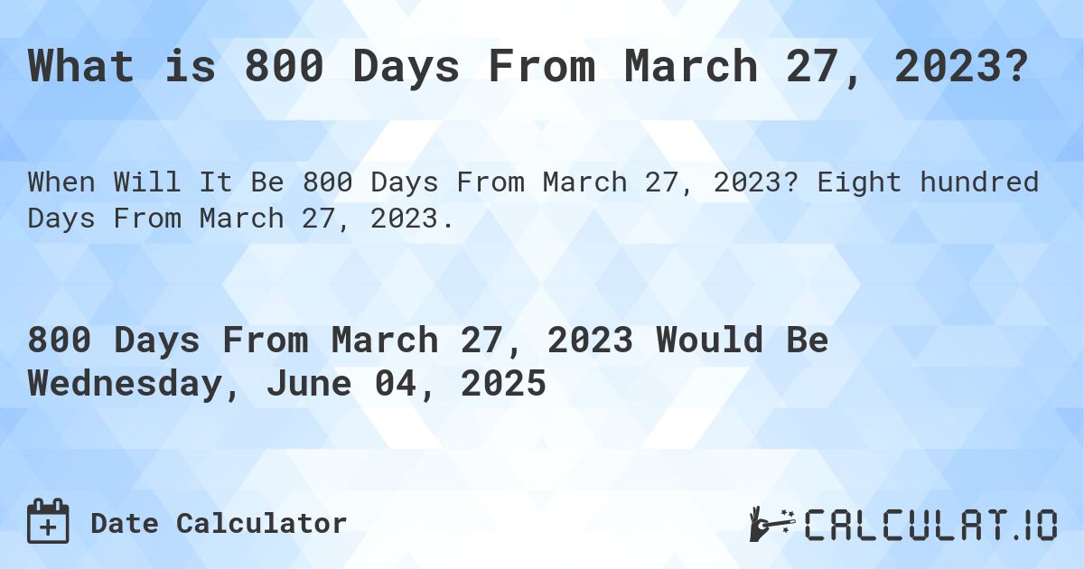 What is 800 Days From March 27, 2023?. Eight hundred Days From March 27, 2023.