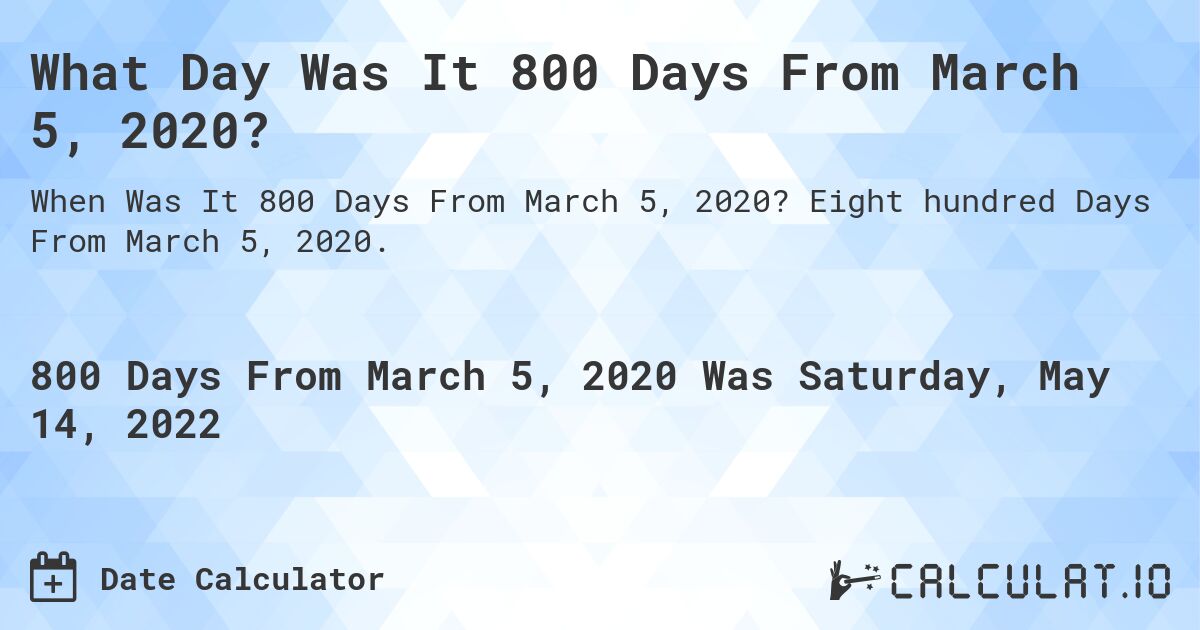 What Day Was It 800 Days From March 5, 2020?. Eight hundred Days From March 5, 2020.
