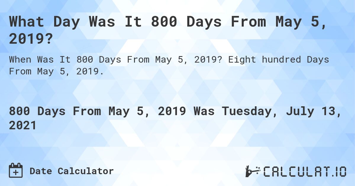 What Day Was It 800 Days From May 5, 2019?. Eight hundred Days From May 5, 2019.