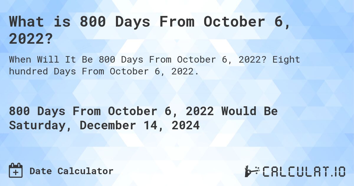What is 800 Days From October 6, 2022?. Eight hundred Days From October 6, 2022.
