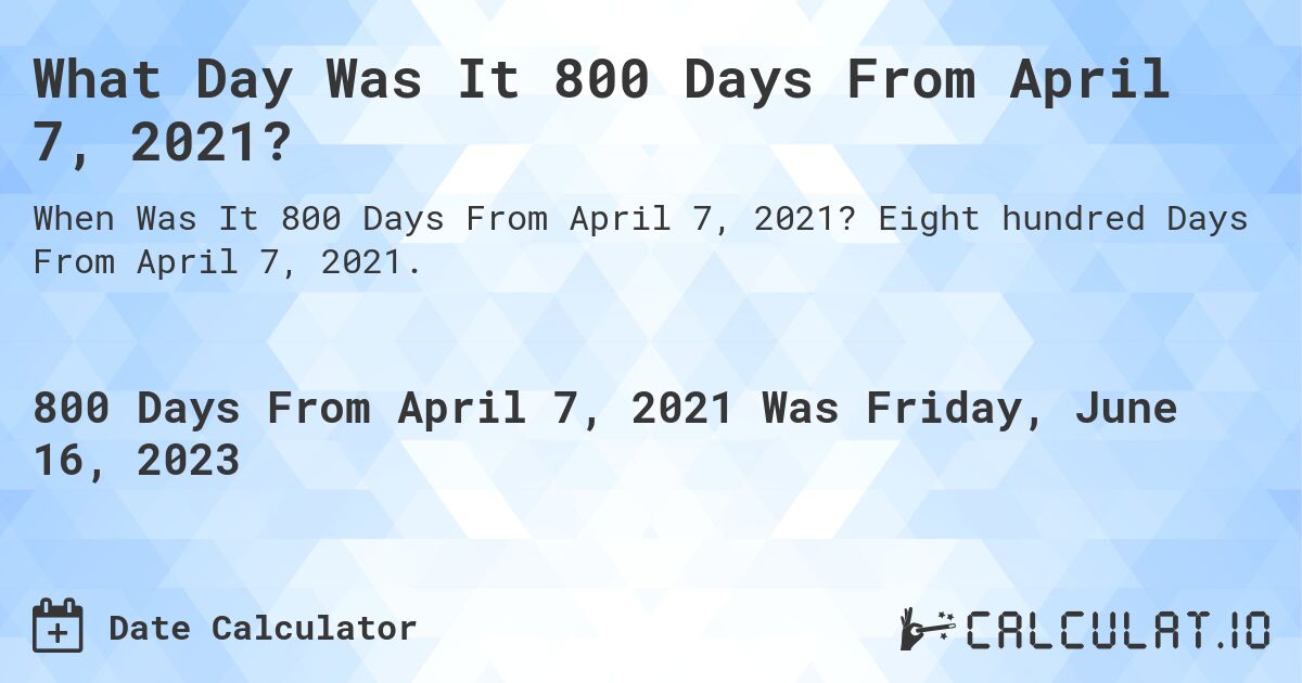 What Day Was It 800 Days From April 7, 2021?. Eight hundred Days From April 7, 2021.