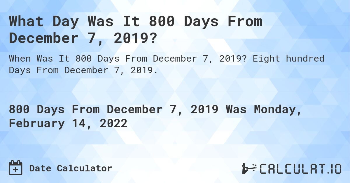 What Day Was It 800 Days From December 7, 2019?. Eight hundred Days From December 7, 2019.