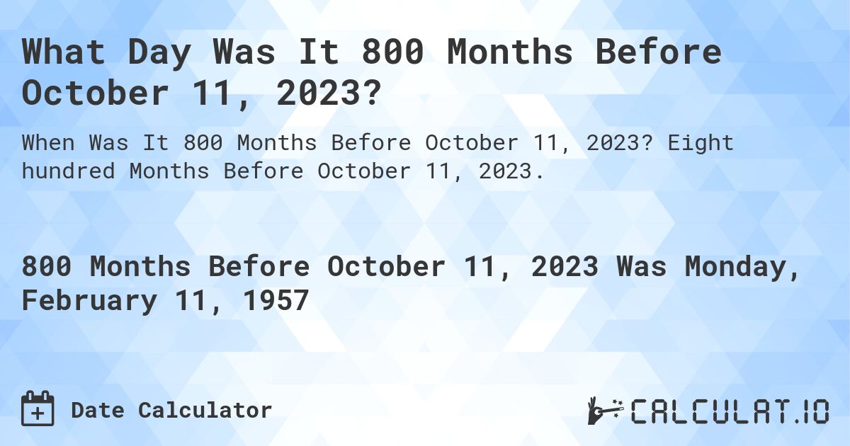 What Day Was It 800 Months Before October 11, 2023?. Eight hundred Months Before October 11, 2023.