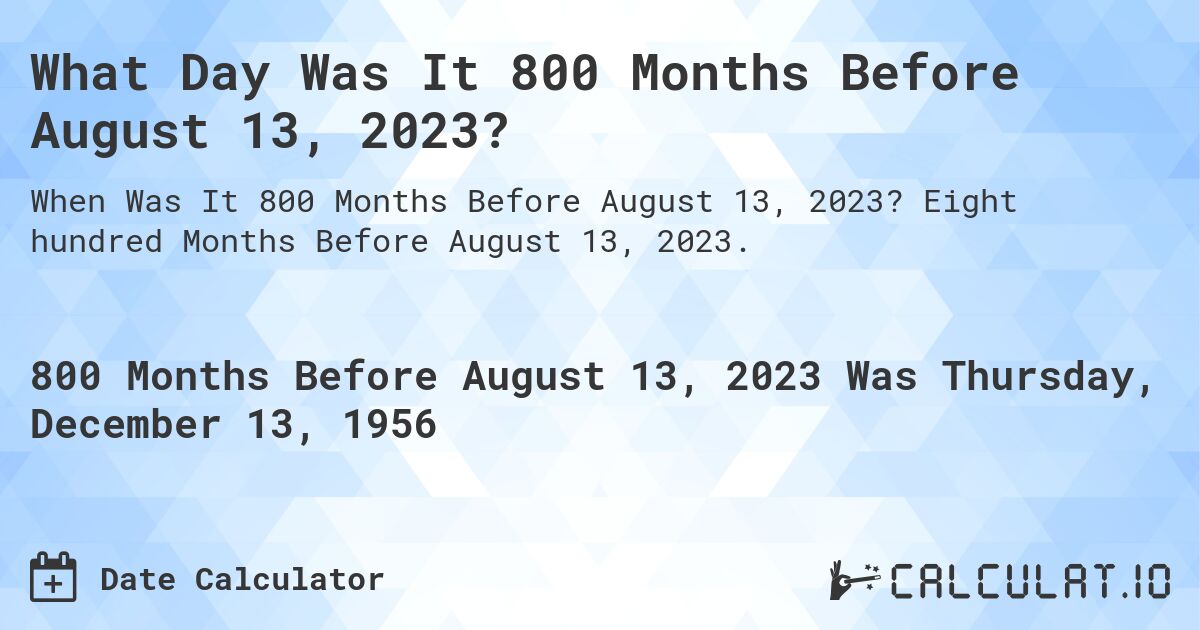 What Day Was It 800 Months Before August 13, 2023?. Eight hundred Months Before August 13, 2023.