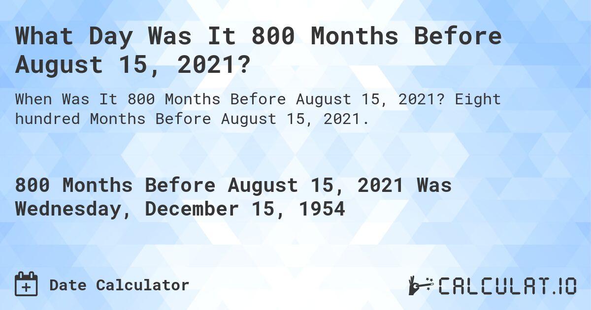 What Day Was It 800 Months Before August 15, 2021?. Eight hundred Months Before August 15, 2021.