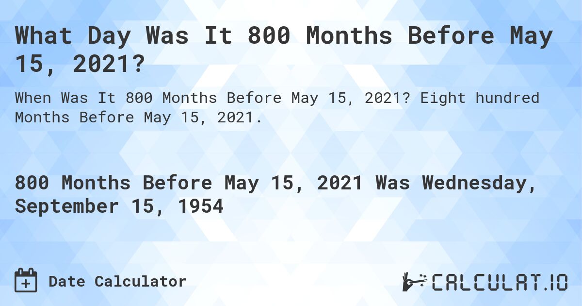 What Day Was It 800 Months Before May 15, 2021?. Eight hundred Months Before May 15, 2021.