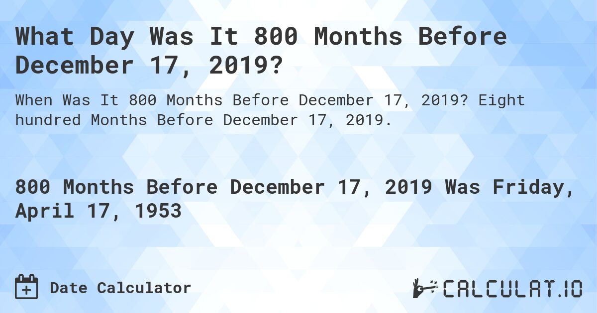 What Day Was It 800 Months Before December 17, 2019?. Eight hundred Months Before December 17, 2019.