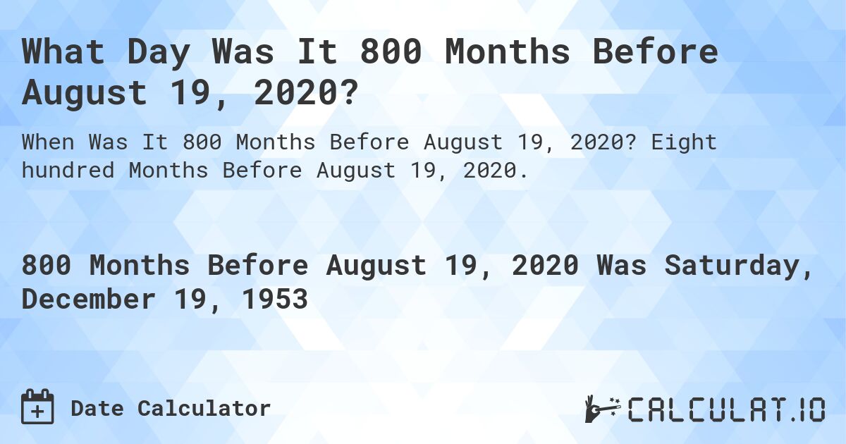 What Day Was It 800 Months Before August 19, 2020?. Eight hundred Months Before August 19, 2020.