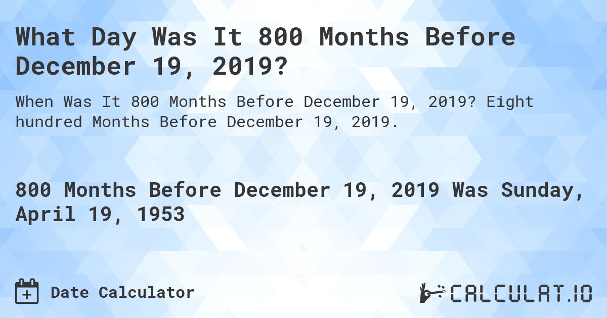 What Day Was It 800 Months Before December 19, 2019?. Eight hundred Months Before December 19, 2019.
