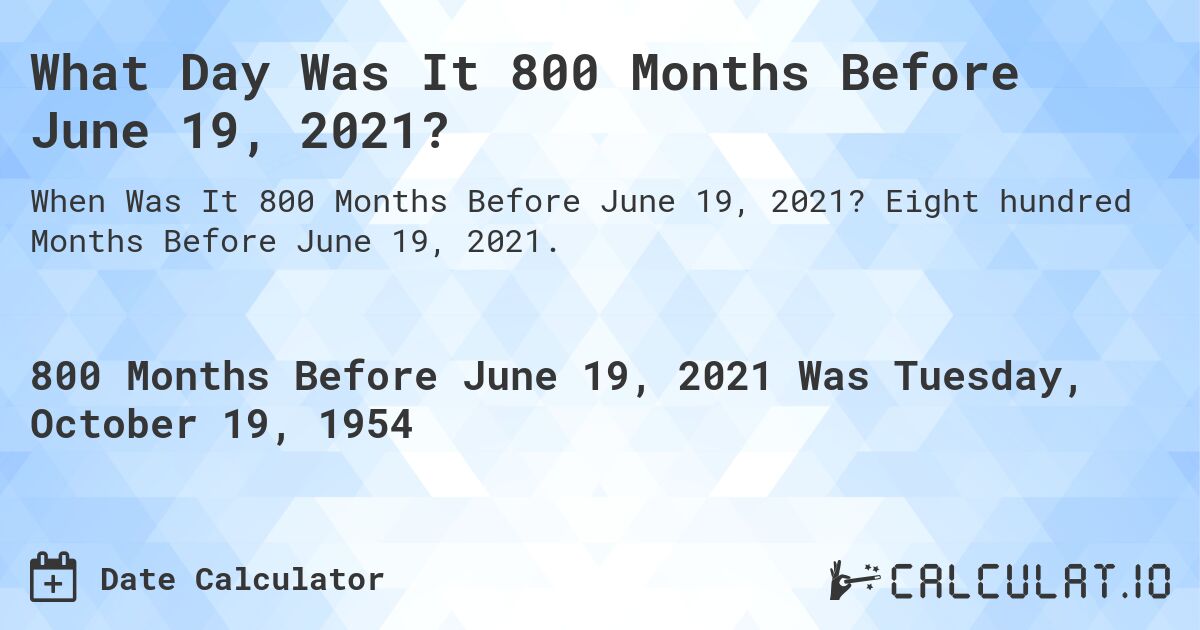 What Day Was It 800 Months Before June 19, 2021?. Eight hundred Months Before June 19, 2021.