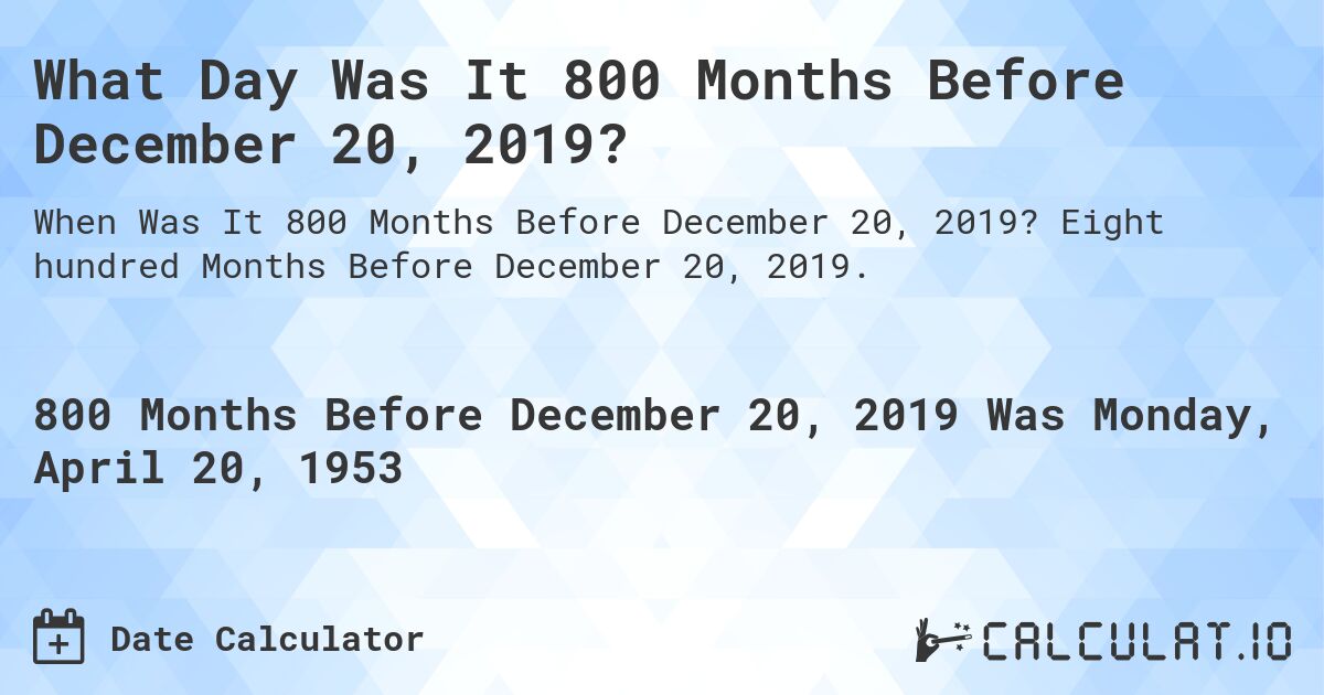 What Day Was It 800 Months Before December 20, 2019?. Eight hundred Months Before December 20, 2019.