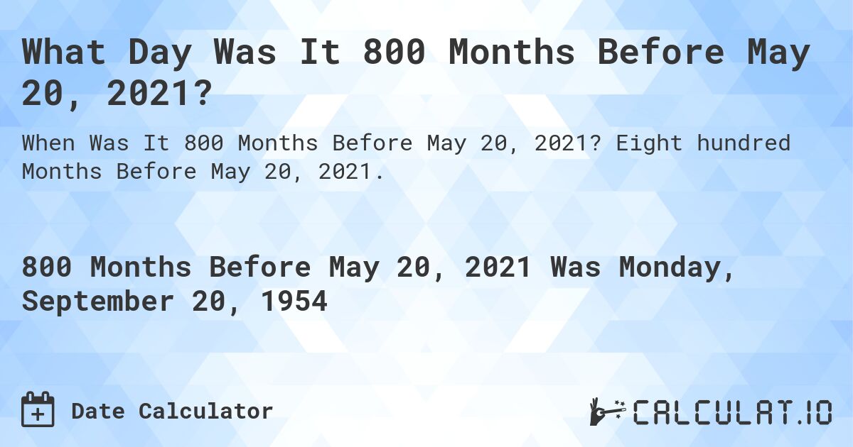 What Day Was It 800 Months Before May 20, 2021?. Eight hundred Months Before May 20, 2021.
