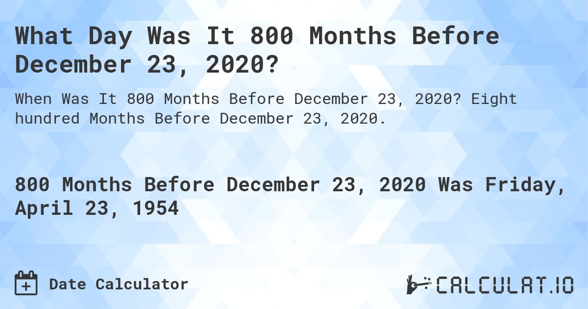 What Day Was It 800 Months Before December 23, 2020?. Eight hundred Months Before December 23, 2020.