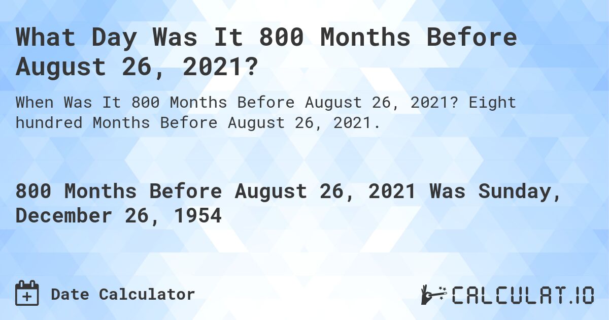 What Day Was It 800 Months Before August 26, 2021?. Eight hundred Months Before August 26, 2021.
