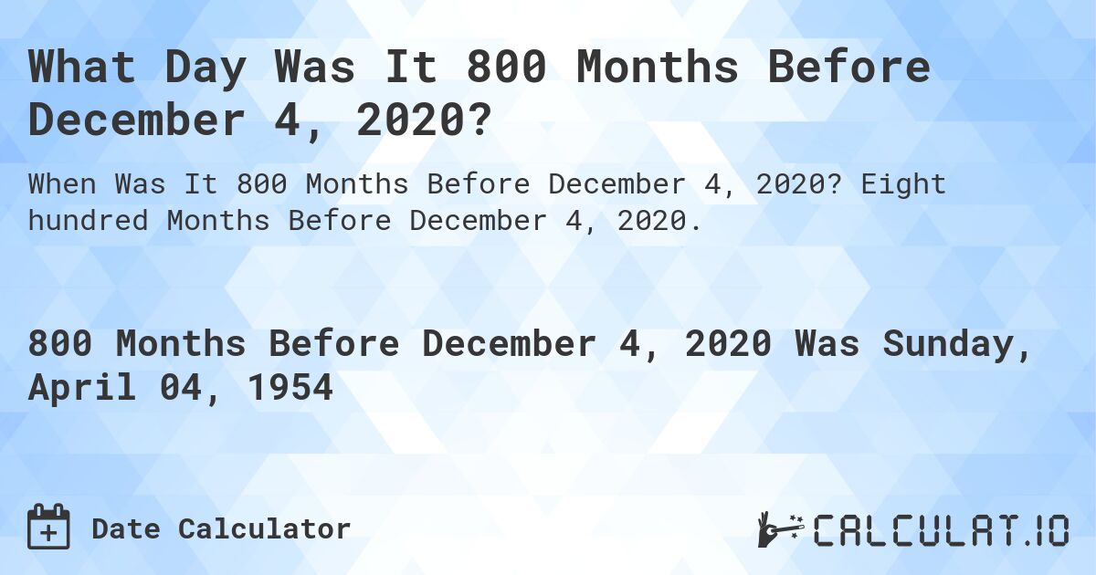 What Day Was It 800 Months Before December 4, 2020?. Eight hundred Months Before December 4, 2020.