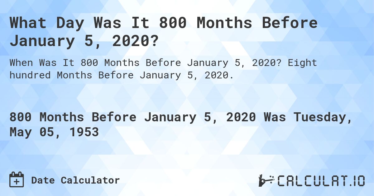 What Day Was It 800 Months Before January 5, 2020?. Eight hundred Months Before January 5, 2020.