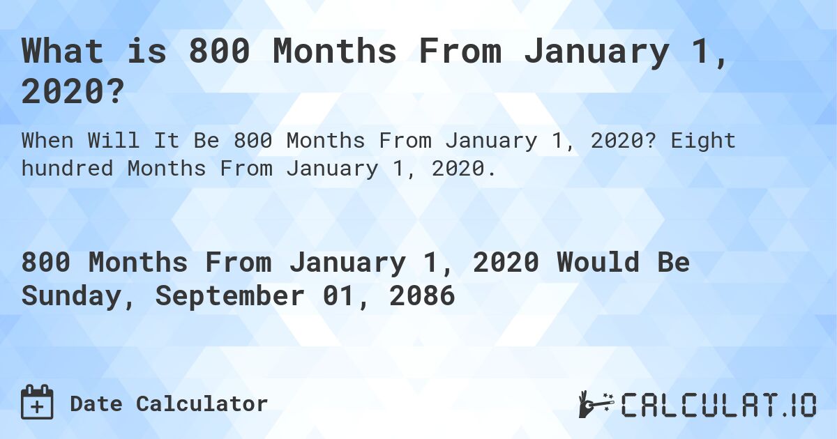 What is 800 Months From January 1, 2020?. Eight hundred Months From January 1, 2020.