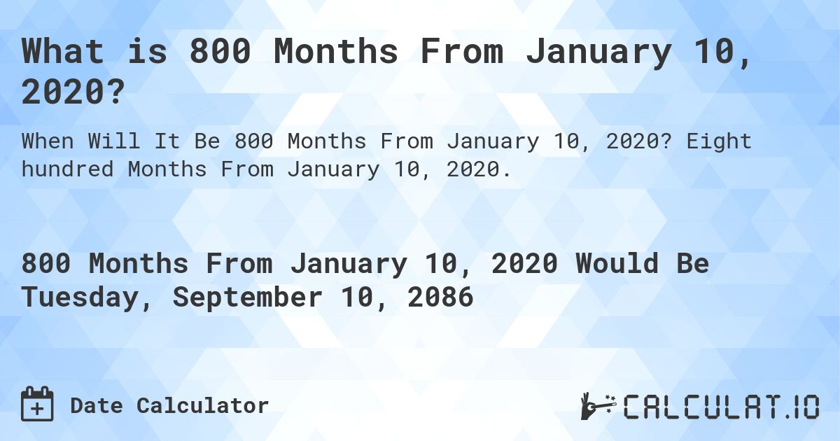 What is 800 Months From January 10, 2020?. Eight hundred Months From January 10, 2020.