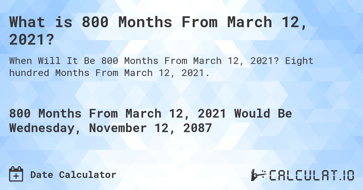 What is 800 Months From March 12, 2021?. Eight hundred Months From March 12, 2021.