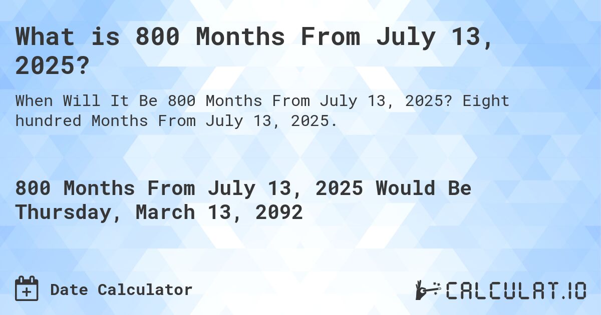 What is 800 Months From July 13, 2025?. Eight hundred Months From July 13, 2025.