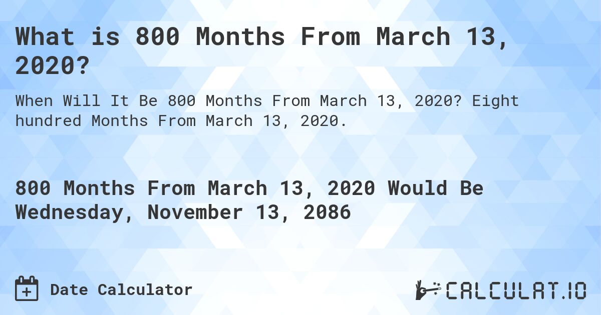 What is 800 Months From March 13, 2020?. Eight hundred Months From March 13, 2020.