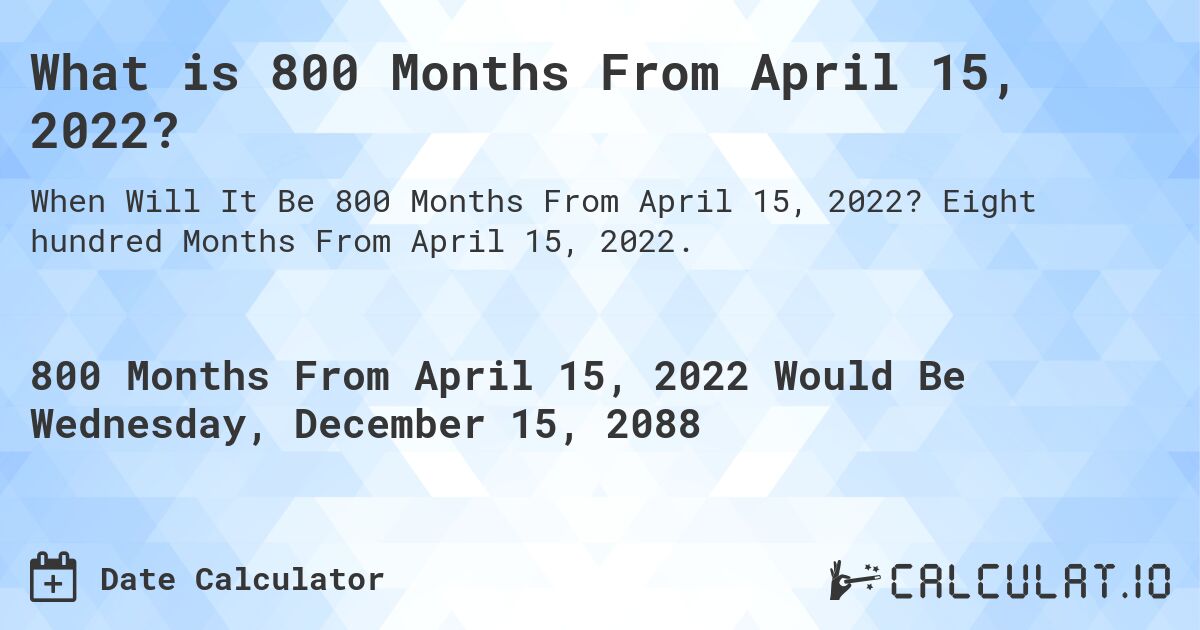 What is 800 Months From April 15, 2022?. Eight hundred Months From April 15, 2022.