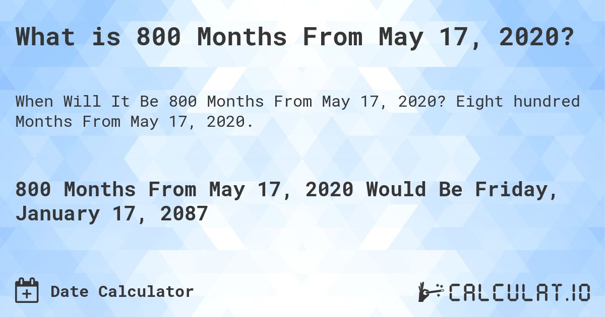 What is 800 Months From May 17, 2020?. Eight hundred Months From May 17, 2020.