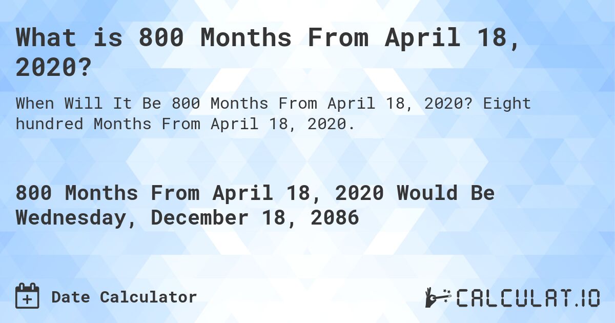 What is 800 Months From April 18, 2020?. Eight hundred Months From April 18, 2020.