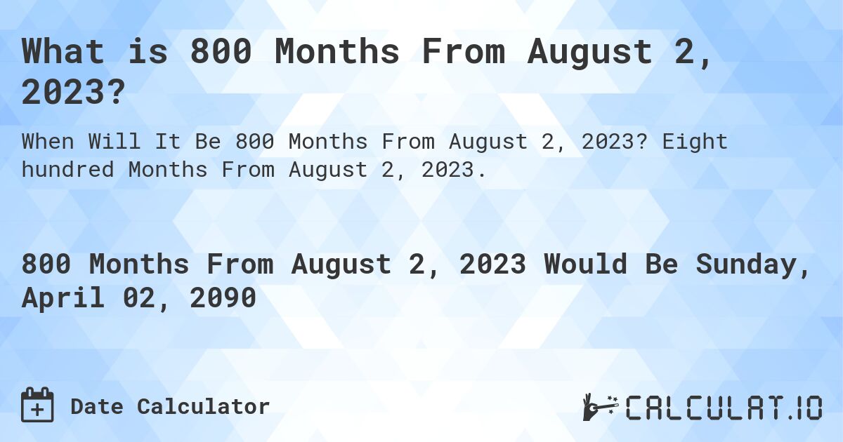 What is 800 Months From August 2, 2023?. Eight hundred Months From August 2, 2023.