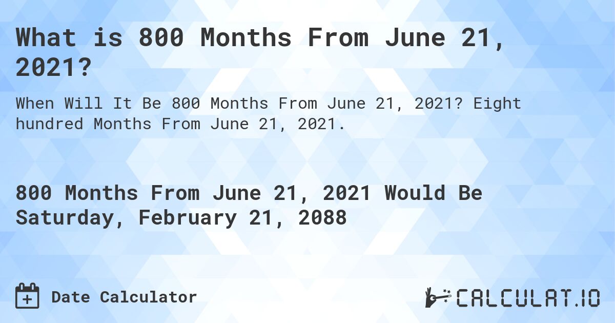 What is 800 Months From June 21, 2021?. Eight hundred Months From June 21, 2021.