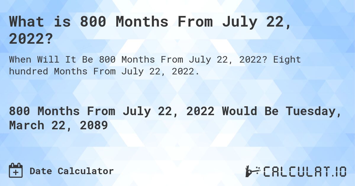 What is 800 Months From July 22, 2022?. Eight hundred Months From July 22, 2022.