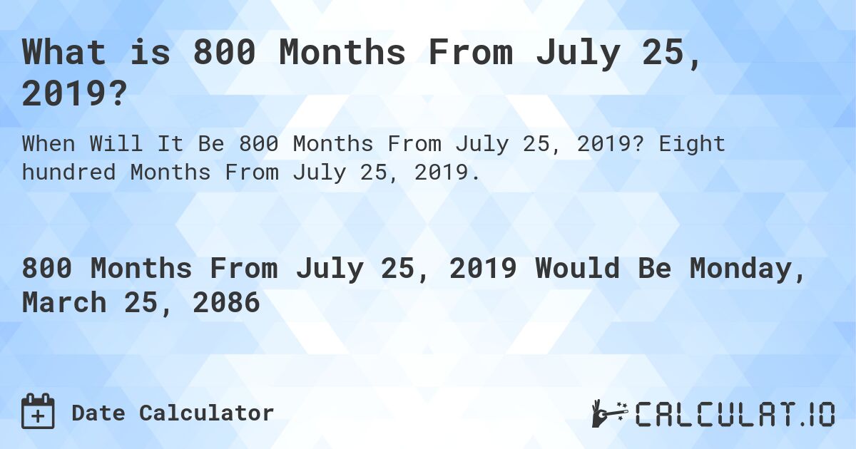 What is 800 Months From July 25, 2019?. Eight hundred Months From July 25, 2019.