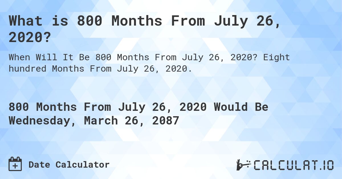 What is 800 Months From July 26, 2020?. Eight hundred Months From July 26, 2020.