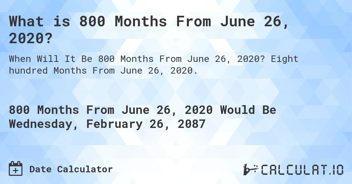What is 800 Months From June 26, 2020?. Eight hundred Months From June 26, 2020.