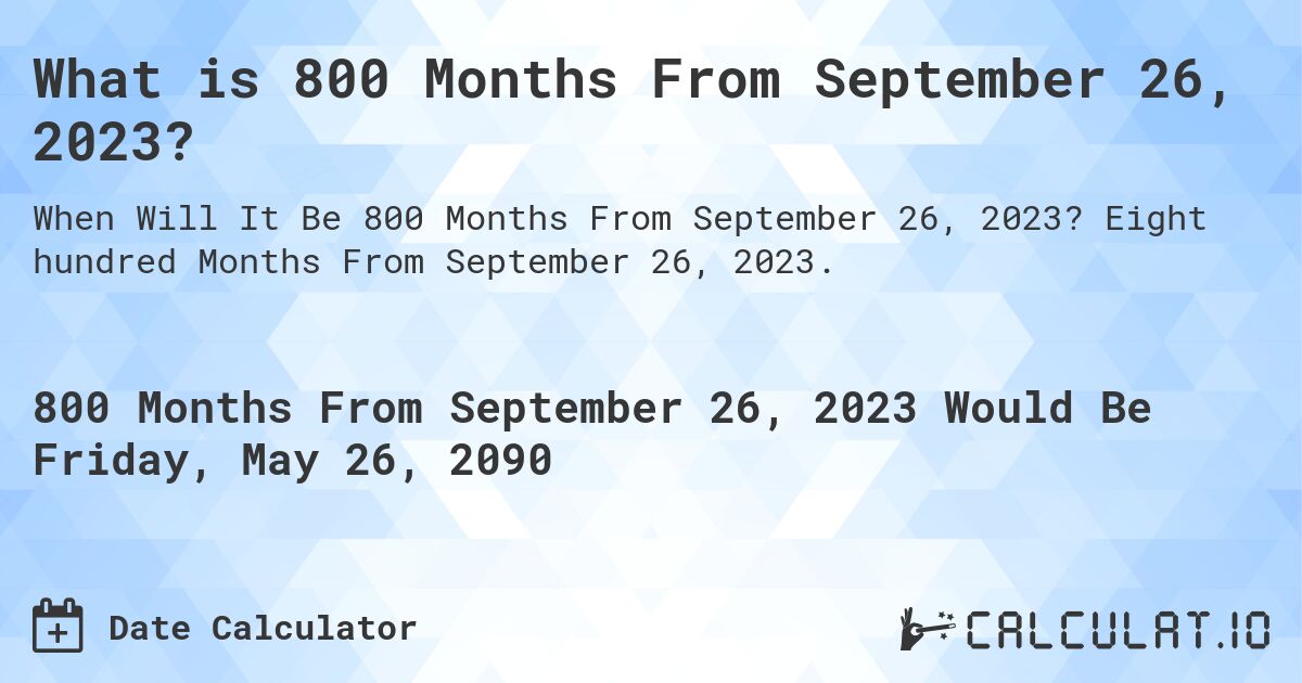What is 800 Months From September 26, 2023?. Eight hundred Months From September 26, 2023.