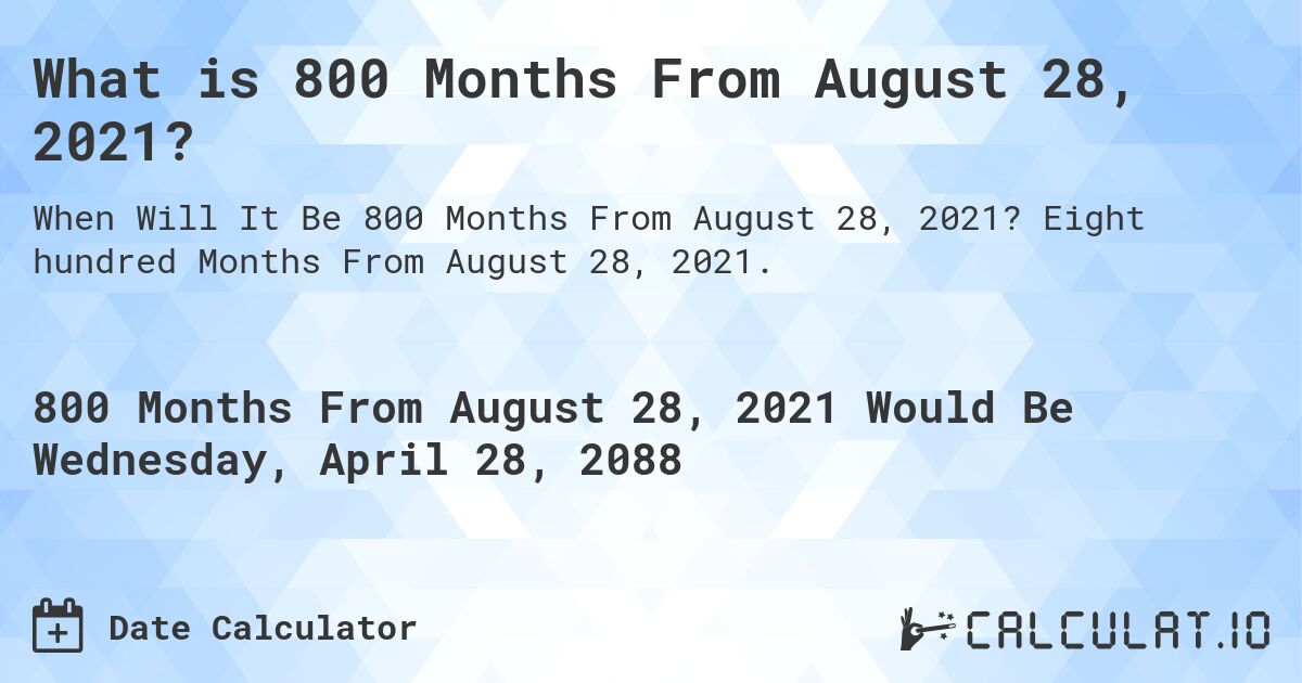 What is 800 Months From August 28, 2021?. Eight hundred Months From August 28, 2021.