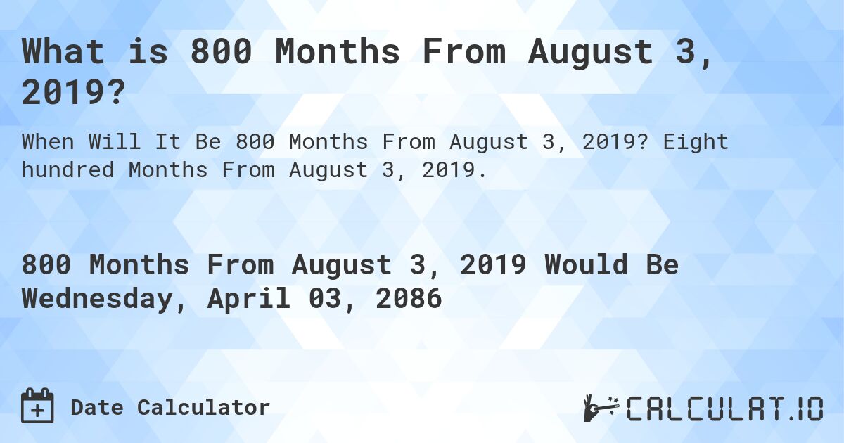 What is 800 Months From August 3, 2019?. Eight hundred Months From August 3, 2019.