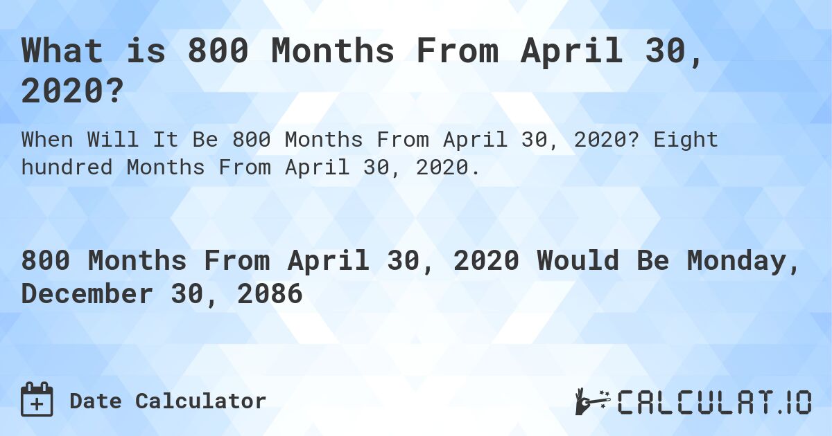 What is 800 Months From April 30, 2020?. Eight hundred Months From April 30, 2020.