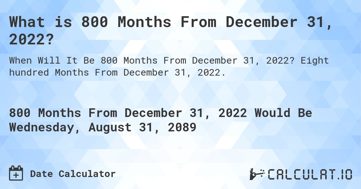 What is 800 Months From December 31, 2022?. Eight hundred Months From December 31, 2022.