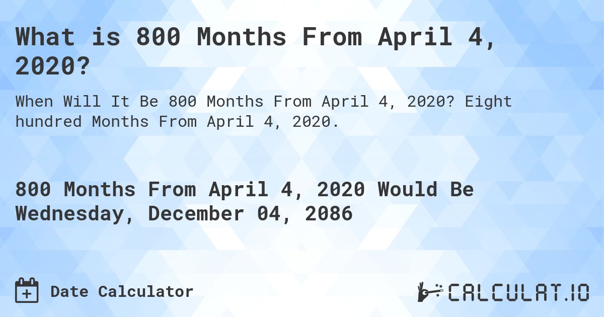 What is 800 Months From April 4, 2020?. Eight hundred Months From April 4, 2020.