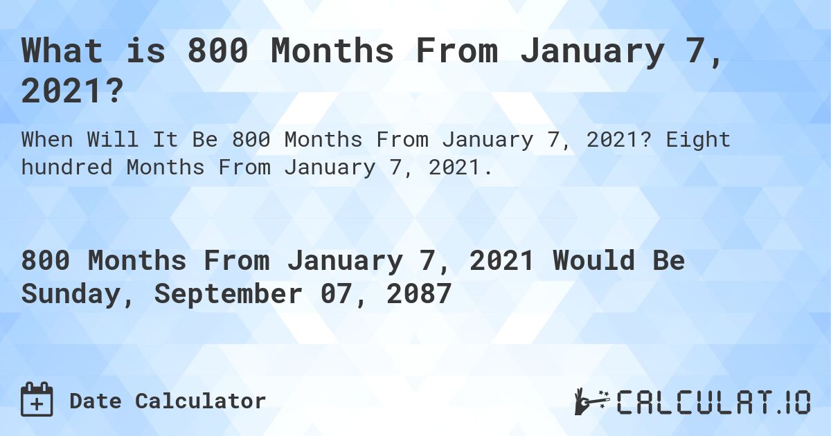 What is 800 Months From January 7, 2021?. Eight hundred Months From January 7, 2021.
