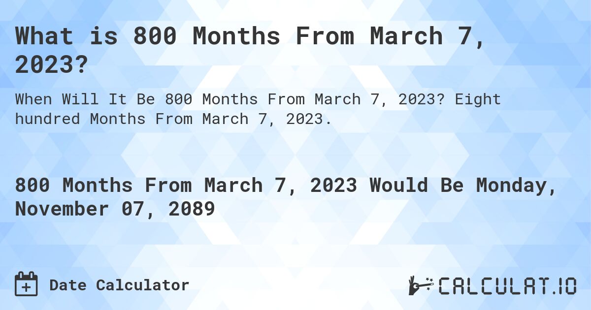What is 800 Months From March 7, 2023?. Eight hundred Months From March 7, 2023.