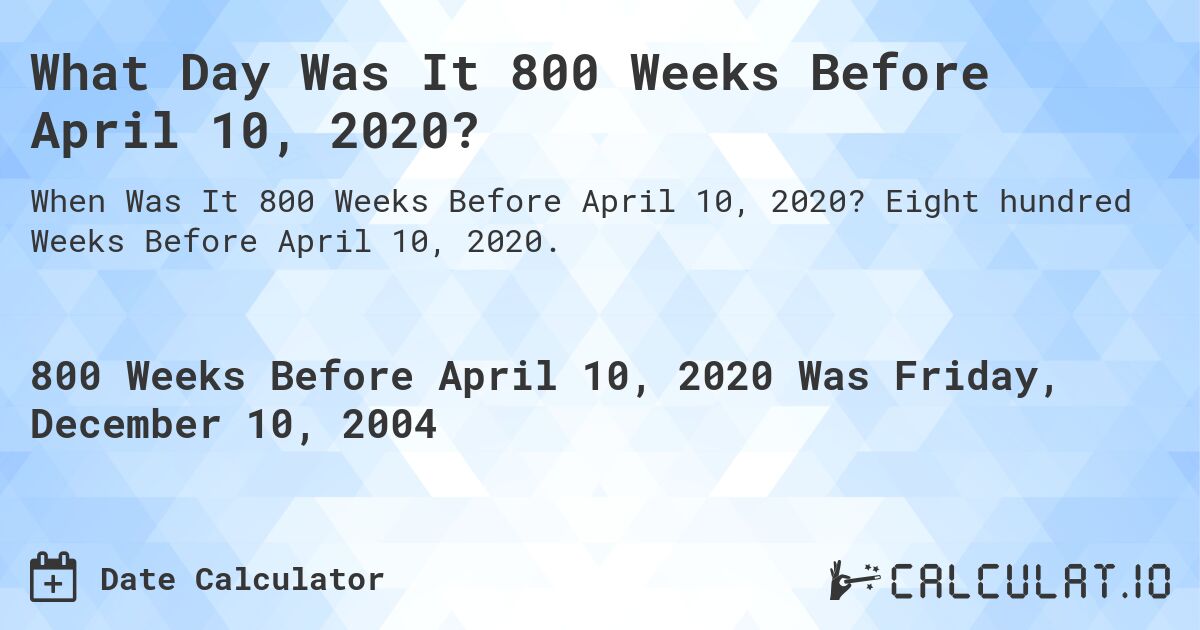 What Day Was It 800 Weeks Before April 10, 2020?. Eight hundred Weeks Before April 10, 2020.